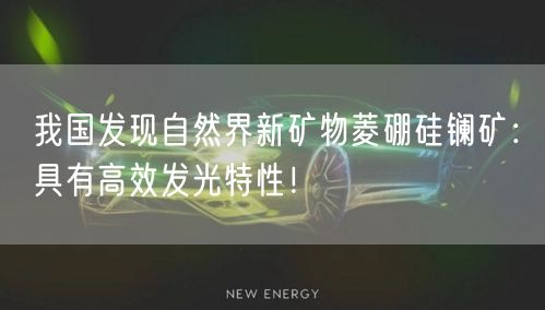 我国发现自然界新矿物菱硼硅镧矿：具有高效发光特性！