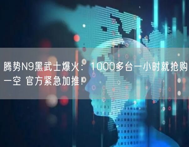 腾势N9黑武士爆火：1000多台一小时就抢购一空 官方紧急加推！