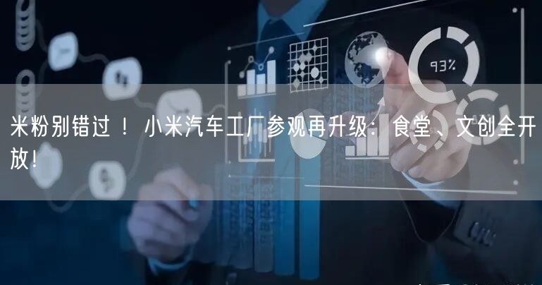 米粉别错过 ！小米汽车工厂参观再升级：食堂、文创全开放！