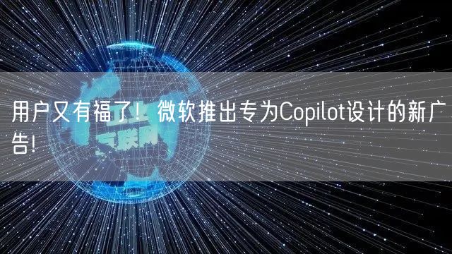 用户又有福了！微软推出专为Copilot设计的新广告!