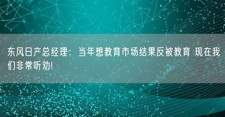 东风日产总经理：当年想教育市场结果反被教育 现在我们非常听劝!