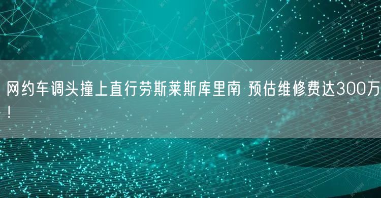 网约车调头撞上直行劳斯莱斯库里南 预估维修费达300万！