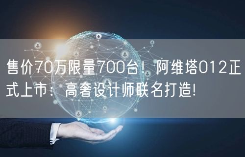 售价70万限量700台！阿维塔012正式上市：高奢设计师联名打造!