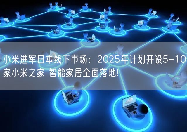 小米进军日本线下市场：2025年计划开设5-10家小米之家 智能家居全面落地!