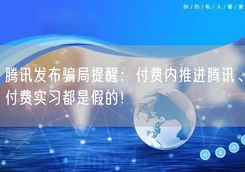 腾讯发布骗局提醒：付费内推进腾讯、付费实习都是假的！