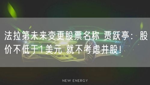 法拉第未来变更股票名称 贾跃亭：股价不低于1美元 就不考虑并股！