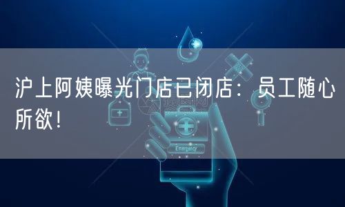 沪上阿姨曝光门店已闭店：员工随心所欲！