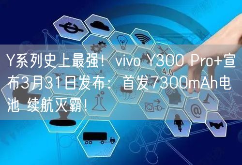 Y系列史上最强！vivo Y300 Pro+宣布3月31日发布：首发7300mAh电池 续航灭霸！