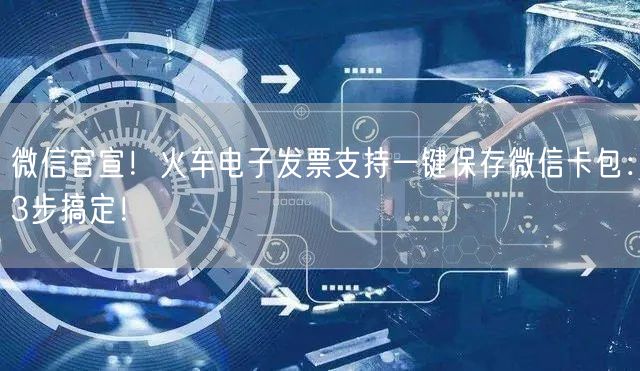 微信官宣！火车电子发票支持一键保存微信卡包：3步搞定！