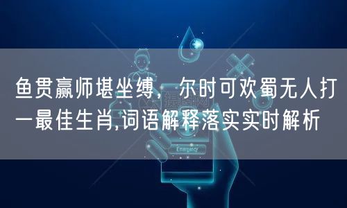 鱼贯赢师堪坐缚，尔时可欢蜀无人打一最佳生肖,词语解释落实实时解析 