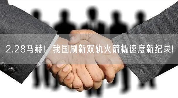 2.28马赫！我国刷新双轨火箭橇速度新纪录!