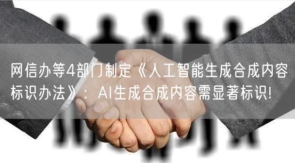 网信办等4部门制定《人工智能生成合成内容标识办法》：AI生成合成内容需显著标识!
