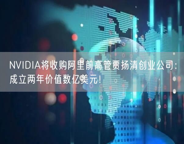 NVIDIA将收购阿里前高管贾扬清创业公司：成立两年价值数亿美元！