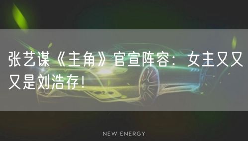 张艺谋《主角》官宣阵容：女主又又又是刘浩存！