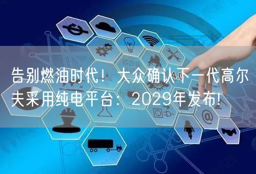 告别燃油时代！大众确认下一代高尔夫采用纯电平台：2029年发布!