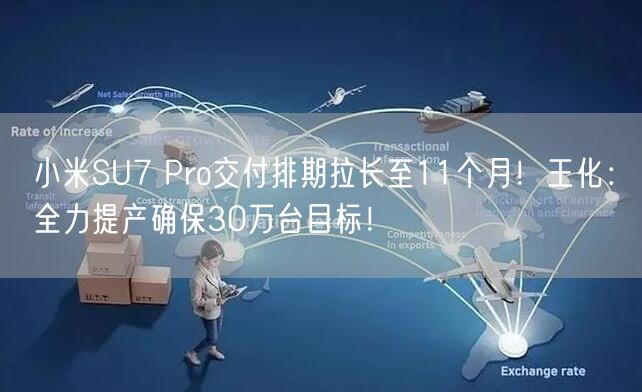 小米SU7 Pro交付排期拉长至11个月！王化：全力提产确保30万台目标！ 