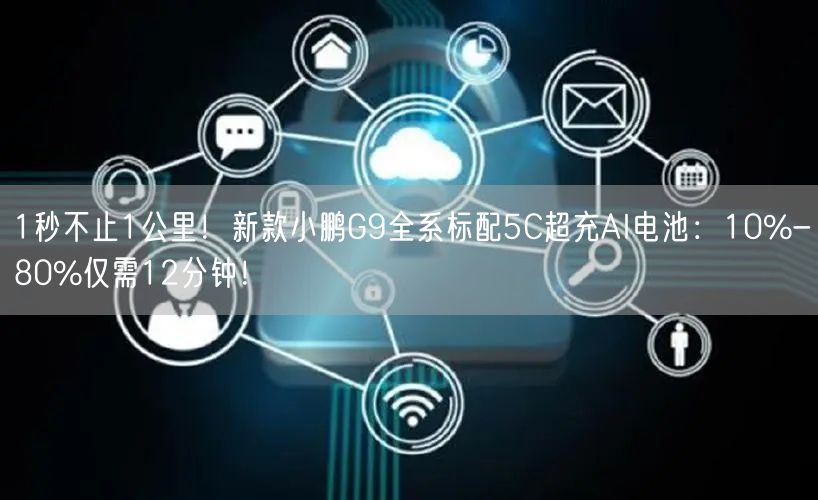 1秒不止1公里！新款小鹏G9全系标配5C超充AI电池：10%-80%仅需12分钟！