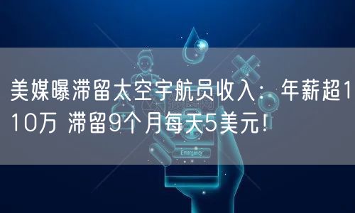 美媒曝滞留太空宇航员收入：年薪超110万 滞留9个月每天5美元！