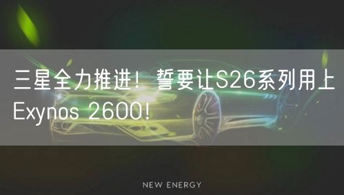 三星全力推进！誓要让S26系列用上Exynos 2600！