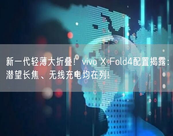 新一代轻薄大折叠！vivo X Fold4配置揭露：潜望长焦、无线充电均在列!