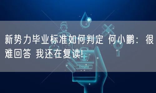 新势力毕业标准如何判定 何小鹏：很难回答 我还在复读!