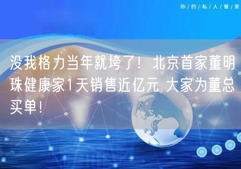 没我格力当年就垮了！北京首家董明珠健康家1天销售近亿元 大家为董总买单！