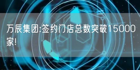 万辰集团:签约门店总数突破15000家!