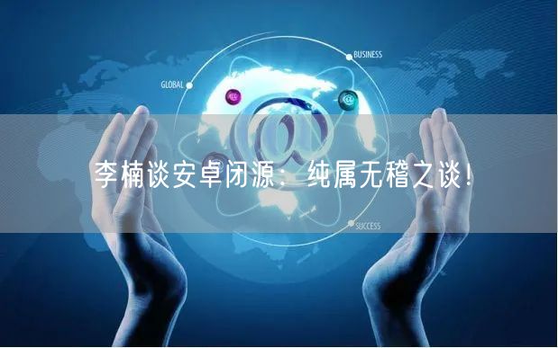 李楠谈安卓闭源：纯属无稽之谈！