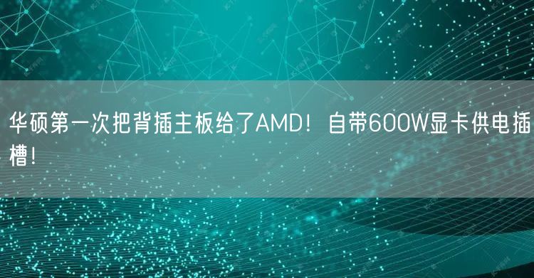 华硕第一次把背插主板给了AMD！自带600W显卡供电插槽！