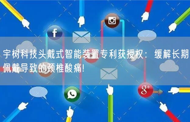 宇树科技头戴式智能装置专利获授权：缓解长期佩戴导致的颈椎酸痛!