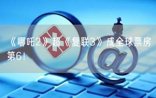 《哪吒2》超《复联3》成全球票房第6！