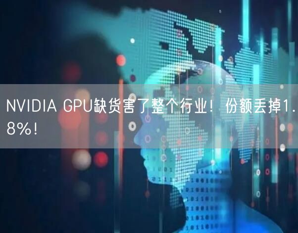 NVIDIA GPU缺货害了整个行业！份额丢掉1.8％！