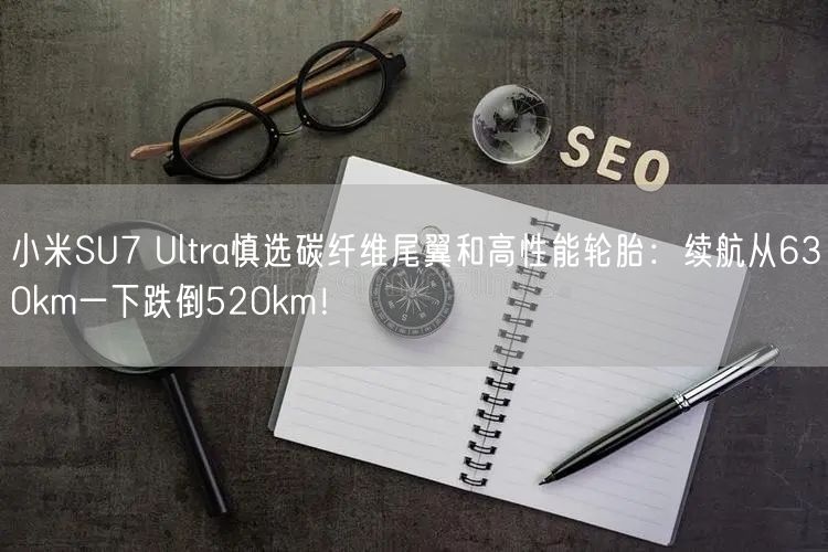 小米SU7 Ultra慎选碳纤维尾翼和高性能轮胎：续航从630km一下跌倒520km！