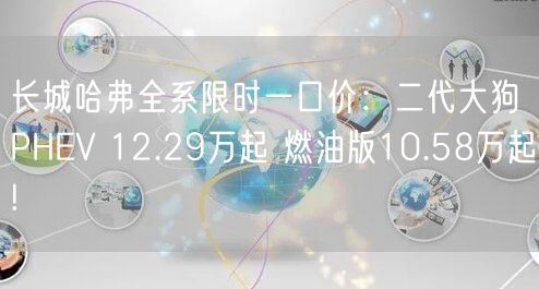 长城哈弗全系限时一口价：二代大狗PHEV 12.29万起 燃油版10.58万起!