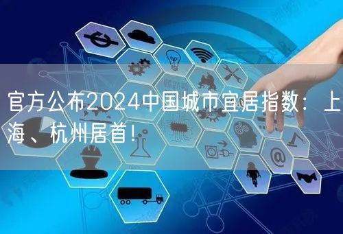 官方公布2024中国城市宜居指数：上海、杭州居首！