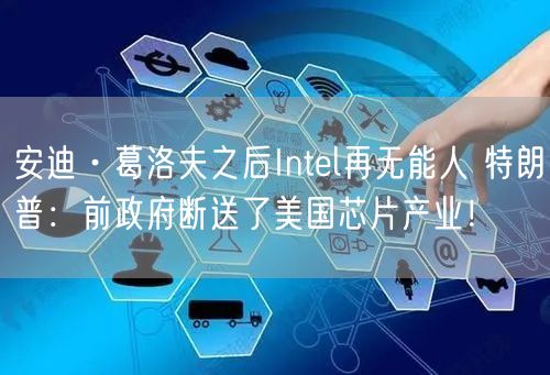 安迪·葛洛夫之后Intel再无能人 特朗普：前政府断送了美国芯片产业！