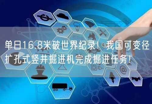 单日16.8米破世界纪录！我国可变径扩孔式竖井掘进机完成掘进任务！