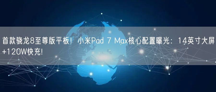 首款骁龙8至尊版平板！小米Pad 7 Max核心配置曝光：14英寸大屏+120W快充!
