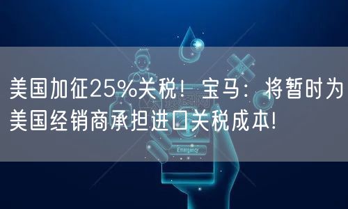 美国加征25%关税！宝马：将暂时为美国经销商承担进口关税成本!