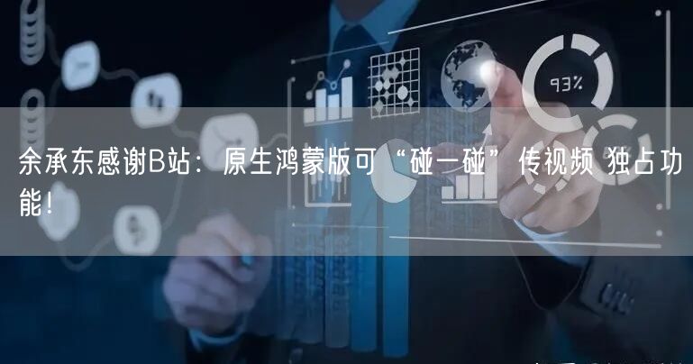 余承东感谢B站：原生鸿蒙版可“碰一碰”传视频 独占功能！