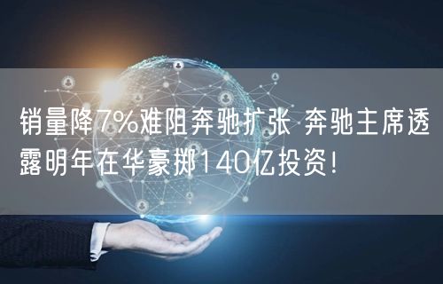 销量降7%难阻奔驰扩张 奔驰主席透露明年在华豪掷140亿投资！