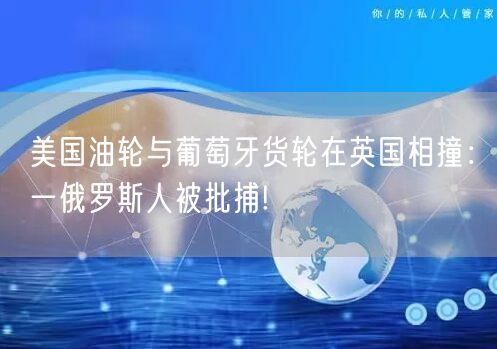 美国油轮与葡萄牙货轮在英国相撞：一俄罗斯人被批捕!