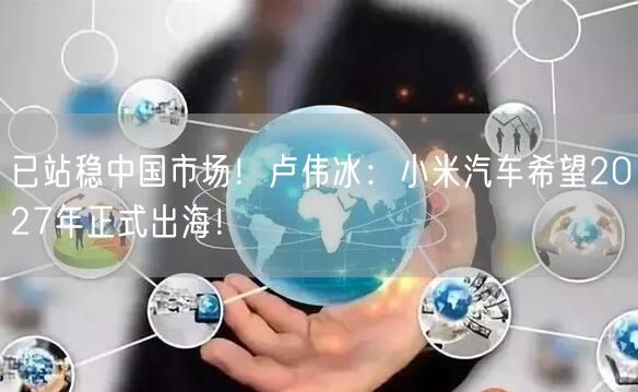 已站稳中国市场！卢伟冰：小米汽车希望2027年正式出海！