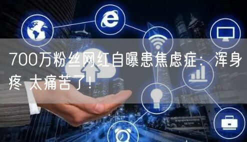 700万粉丝网红自曝患焦虑症：浑身疼 太痛苦了！