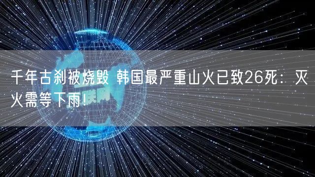 千年古刹被烧毁 韩国最严重山火已致26死：灭火需等下雨！