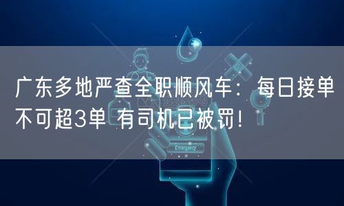 广东多地严查全职顺风车：每日接单不可超3单 有司机已被罚！