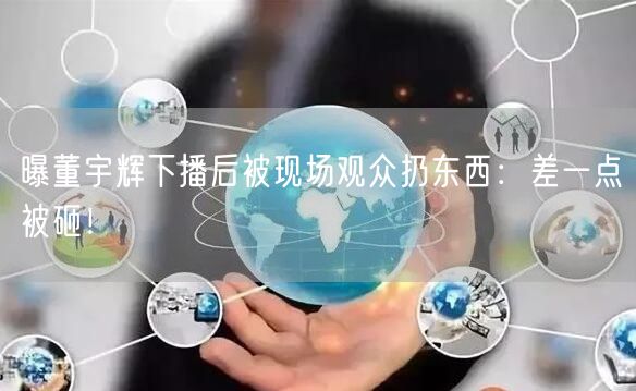 曝董宇辉下播后被现场观众扔东西：差一点被砸！