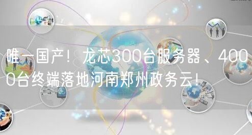 唯一国产！龙芯300台服务器、4000台终端落地河南郑州政务云！