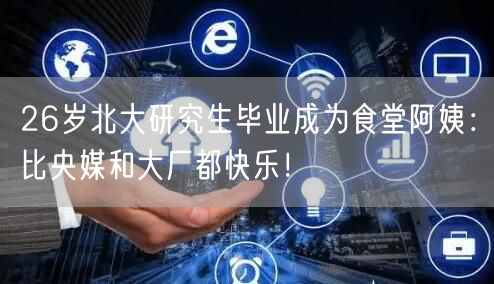 26岁北大研究生毕业成为食堂阿姨：比央媒和大厂都快乐！