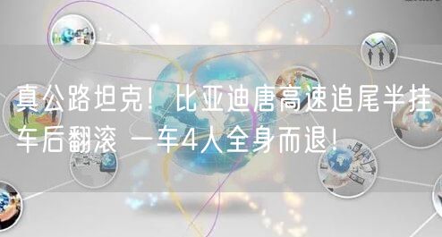 真公路坦克！比亚迪唐高速追尾半挂车后翻滚 一车4人全身而退！